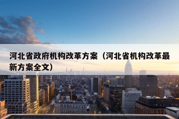 河北省政府机构改革方案（河北省机构改革最新方案全文）