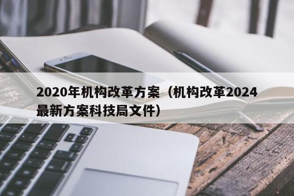 2020年机构改革方案（机构改革2024最新方案科技局文件）