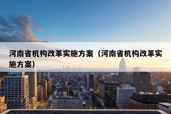 河南省机构改革实施方案（河南省机构改革实施方案）