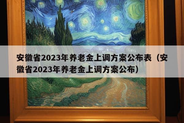 安徽省2023年养老金上调方案公布表（安徽省2023年养老金上调方案公布）