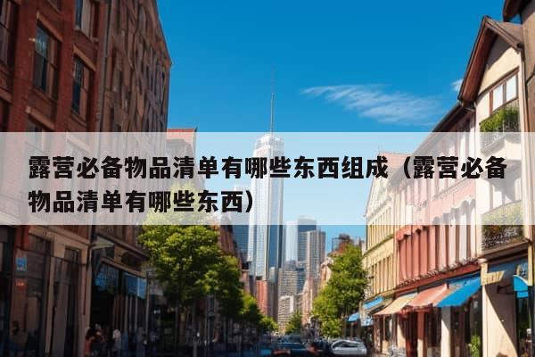 露营必备物品清单有哪些东西组成（露营必备物品清单有哪些东西）