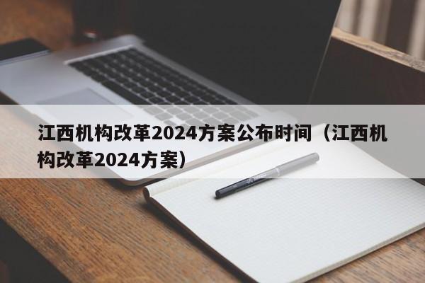 江西机构改革2024方案公布时间（江西机构改革2024方案）