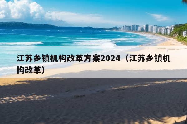 江苏乡镇机构改革方案2024（江苏乡镇机构改革）