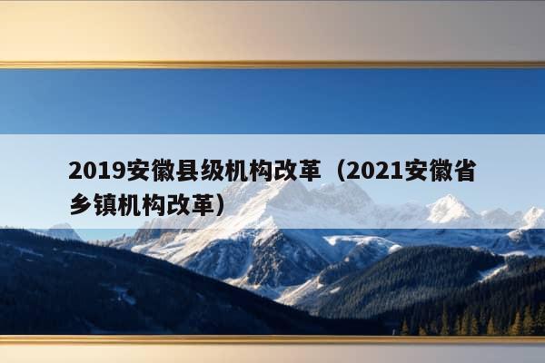 2019安徽县级机构改革（2021安徽省乡镇机构改革）