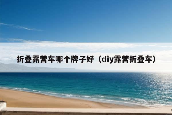 折叠露营车哪个牌子好（diy露营折叠车）