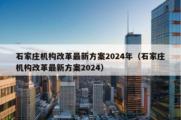 石家庄机构改革最新方案2024年（石家庄机构改革最新方案2024）