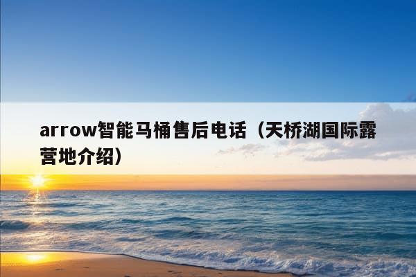 arrow智能马桶售后电话（天桥湖国际露营地介绍）