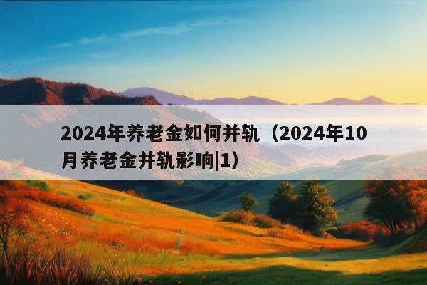 2024年养老金如何并轨（2024年10月养老金并轨影响|1）