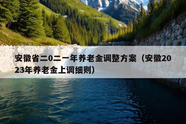 安徽省二0二一年养老金调整方案（安徽2023年养老金上调细则）