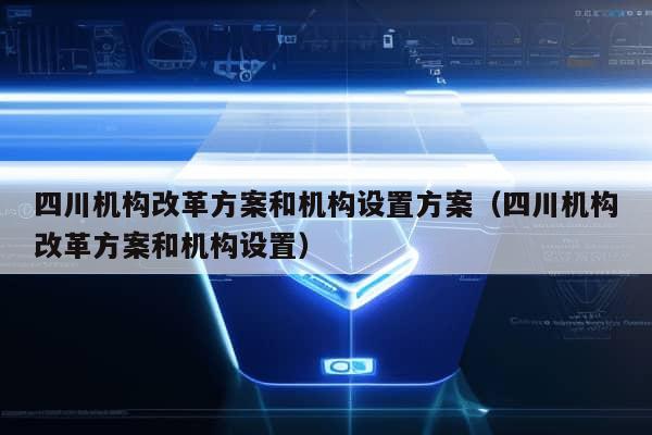 四川机构改革方案和机构设置方案（四川机构改革方案和机构设置）