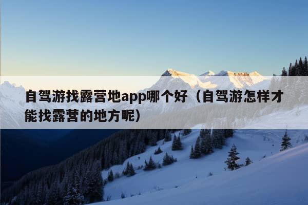 自驾游找露营地app哪个好（自驾游怎样才能找露营的地方呢）