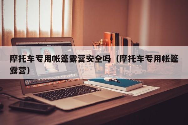 摩托车专用帐篷露营安全吗（摩托车专用帐篷露营）