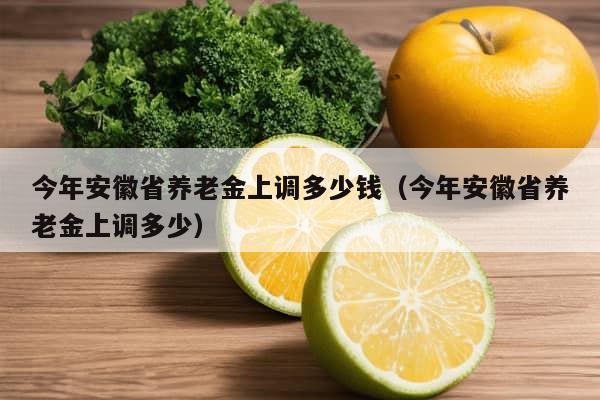 今年安徽省养老金上调多少钱（今年安徽省养老金上调多少）