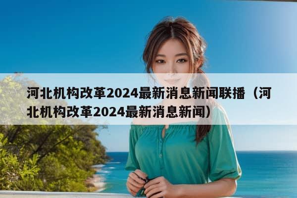 河北机构改革2024最新消息新闻联播（河北机构改革2024最新消息新闻）