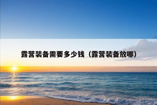 露营装备需要多少钱（露营装备放哪）