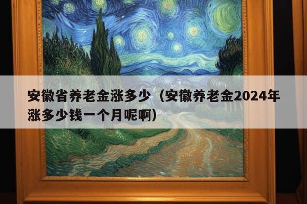 安徽省养老金涨多少（安徽养老金2024年涨多少钱一个月呢啊）