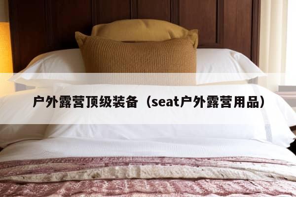 户外露营顶级装备（seat户外露营用品）