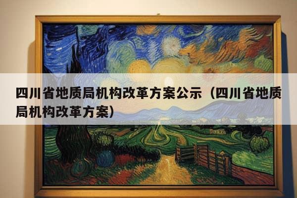 四川省地质局机构改革方案公示（四川省地质局机构改革方案）