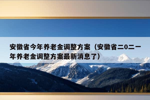 安徽省今年养老金调整方案（安徽省二0二一年养老金调整方案最新消息了）