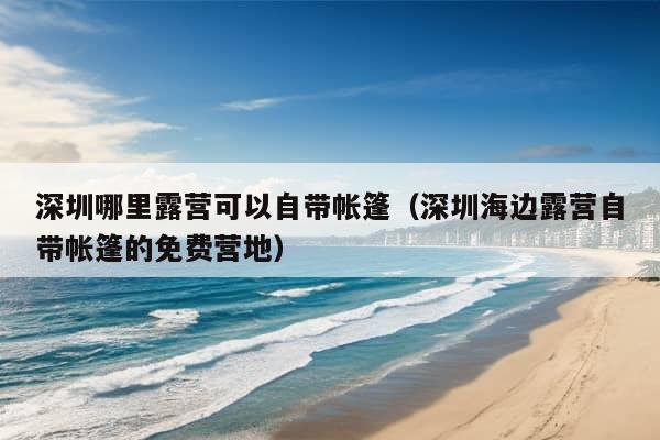 深圳哪里露营可以自带帐篷（深圳海边露营自带帐篷的免费营地）