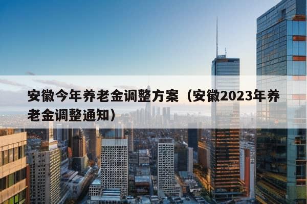 安徽今年养老金调整方案（安徽2023年养老金调整通知）