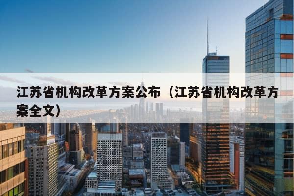 江苏省机构改革方案公布（江苏省机构改革方案全文）