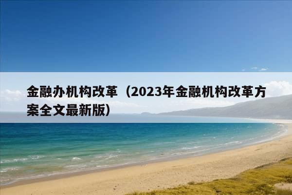 金融办机构改革（2023年金融机构改革方案全文最新版）