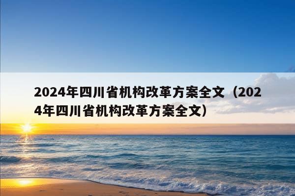 2024年四川省机构改革方案全文（2024年四川省机构改革方案全文）