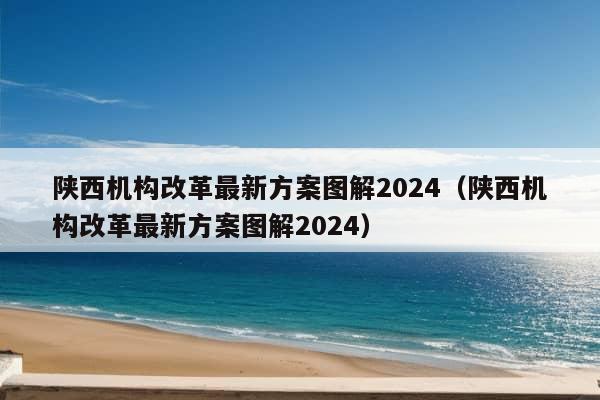 陕西机构改革最新方案图解2024（陕西机构改革最新方案图解2024）