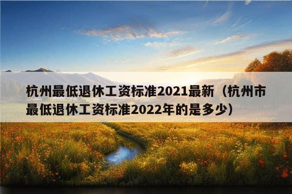 杭州最低退休工资标准2021最新（杭州市最低退休工资标准2022年的是多少）