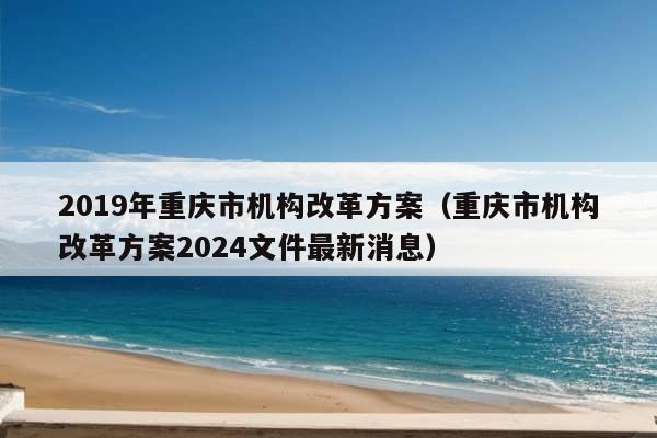 2019年重庆市机构改革方案（重庆市机构改革方案2024文件最新消息）