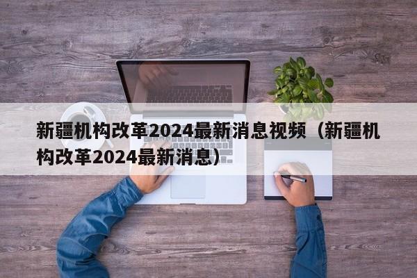 新疆机构改革2024最新消息视频（新疆机构改革2024最新消息）