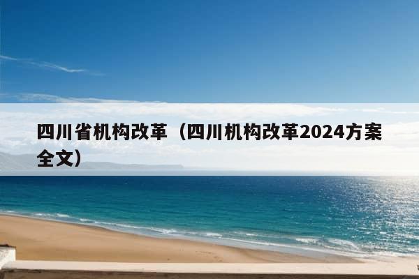 四川省机构改革（四川机构改革2024方案全文）