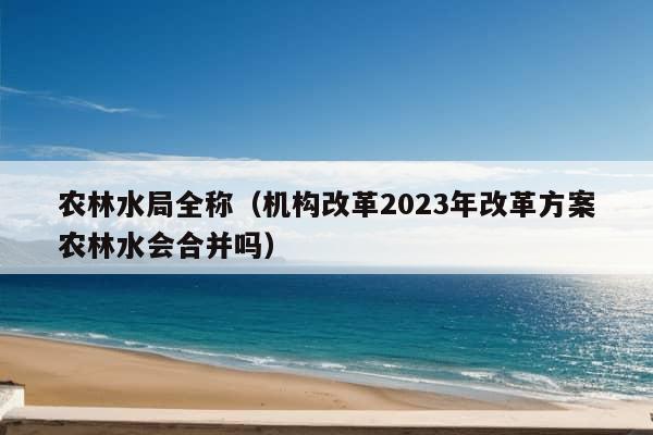 农林水局全称（机构改革2023年改革方案农林水会合并吗）