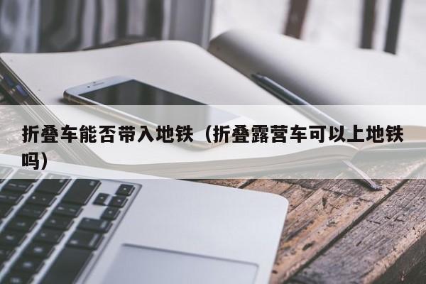 折叠车能否带入地铁（折叠露营车可以上地铁吗）