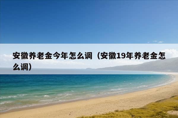 安徽养老金今年怎么调（安徽19年养老金怎么调）