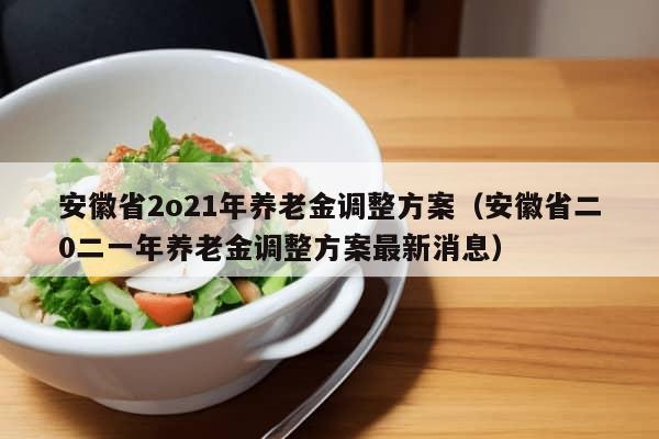 安徽省2o21年养老金调整方案（安徽省二0二一年养老金调整方案最新消息）