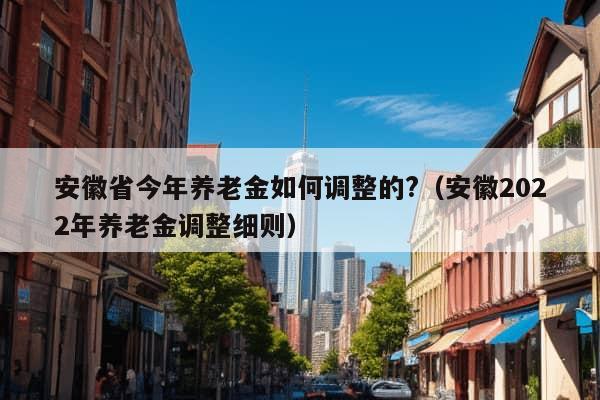 安徽省今年养老金如何调整的?（安徽2022年养老金调整细则）