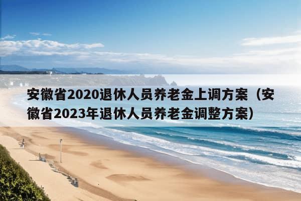 安徽省2020退休人员养老金上调方案（安徽省2023年退休人员养老金调整方案）