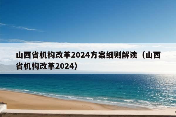 山西省机构改革2024方案细则解读（山西省机构改革2024）