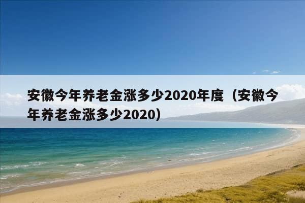 安徽今年养老金涨多少2020年度（安徽今年养老金涨多少2020）