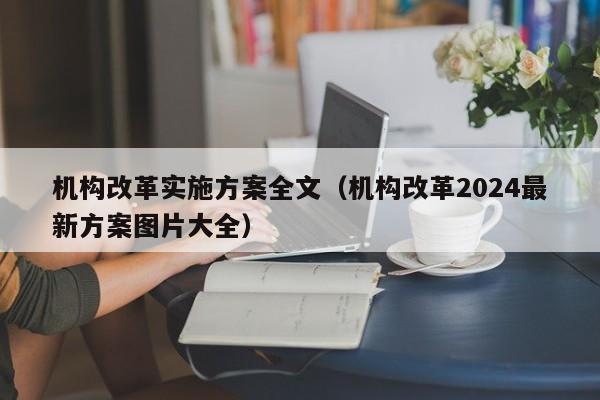 机构改革实施方案全文（机构改革2024最新方案图片大全）