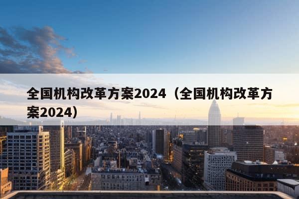 全国机构改革方案2024（全国机构改革方案2024）