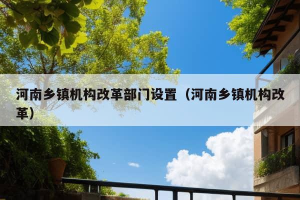 河南乡镇机构改革部门设置（河南乡镇机构改革）