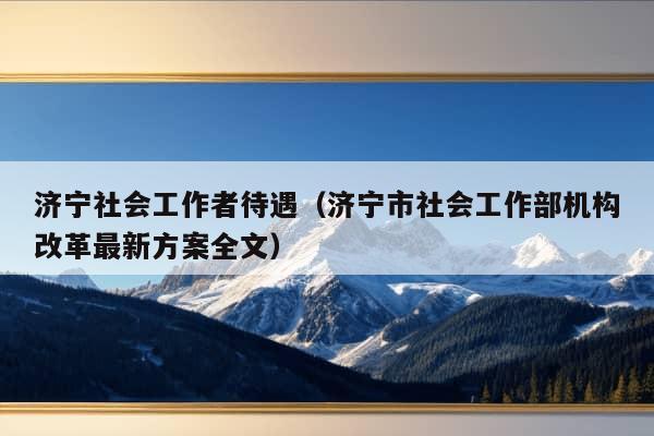 济宁社会工作者待遇（济宁市社会工作部机构改革最新方案全文）