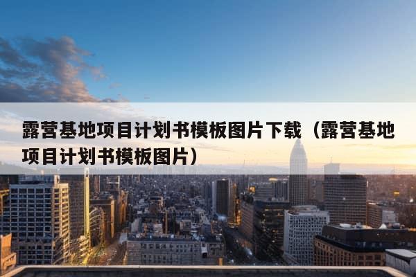 露营基地项目计划书模板图片下载（露营基地项目计划书模板图片）