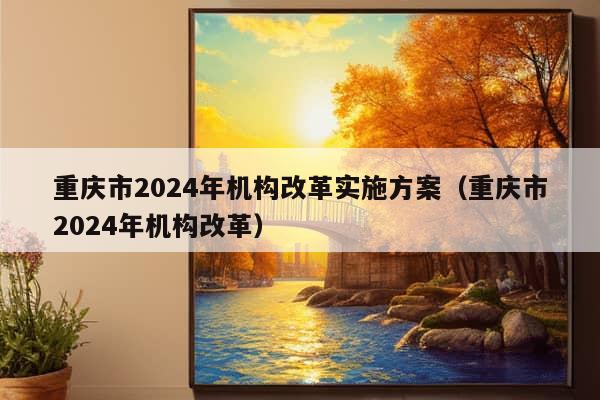 重庆市2024年机构改革实施方案（重庆市2024年机构改革）