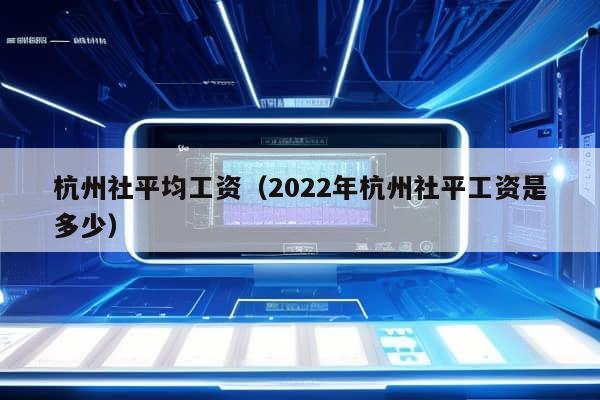 杭州社平均工资（2022年杭州社平工资是多少）