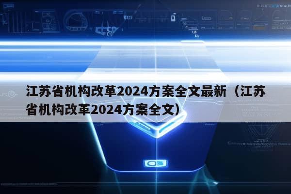 江苏省机构改革2024方案全文最新（江苏省机构改革2024方案全文）