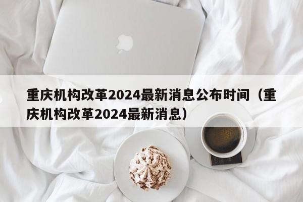 重庆机构改革2024最新消息公布时间（重庆机构改革2024最新消息）